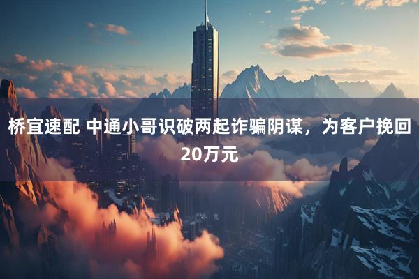 桥宜速配 中通小哥识破两起诈骗阴谋，为客户挽回20万元