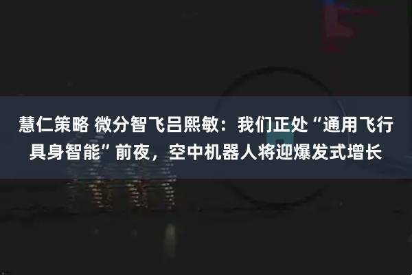 慧仁策略 微分智飞吕熙敏：我们正处“通用飞行具身智能”前夜，空中机器人将迎爆发式增长