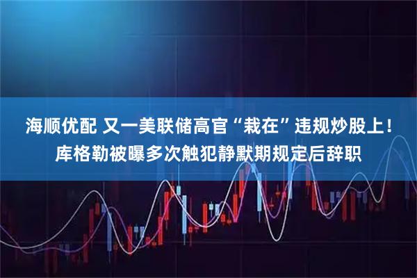 海顺优配 又一美联储高官“栽在”违规炒股上！库格勒被曝多次触犯静默期规定后辞职