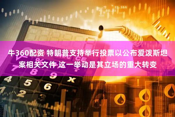 牛360配资 特朗普支持举行投票以公布爱泼斯坦案相关文件 这一举动是其立场的重大转变