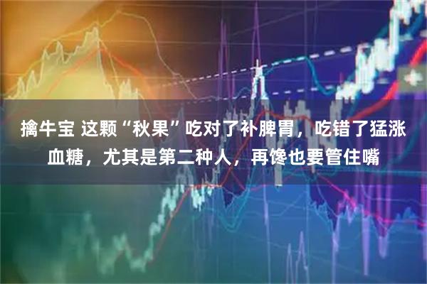 擒牛宝 这颗“秋果”吃对了补脾胃，吃错了猛涨血糖，尤其是第二种人，再馋也要管住嘴