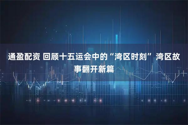 通盈配资 回顾十五运会中的“湾区时刻” 湾区故事翻开新篇