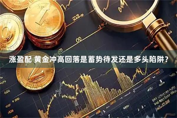 涨盈配 黄金冲高回落是蓄势待发还是多头陷阱？
