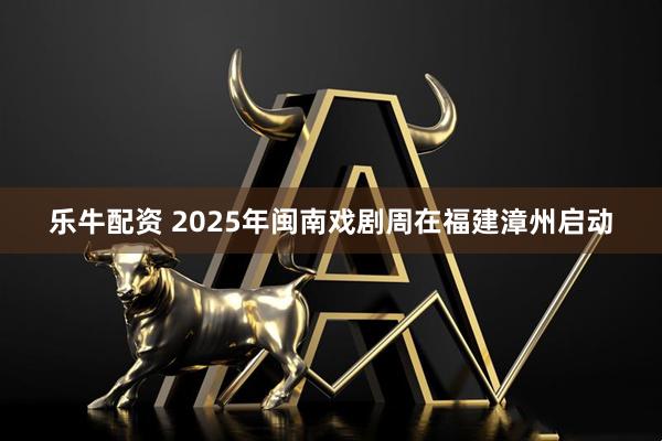 乐牛配资 2025年闽南戏剧周在福建漳州启动