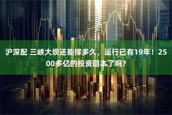 沪深配 三峡大坝还能撑多久，运行已有19年！2500多亿的投资回本了吗？