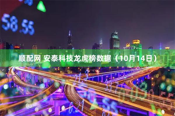 顺配网 安泰科技龙虎榜数据（10月14日）