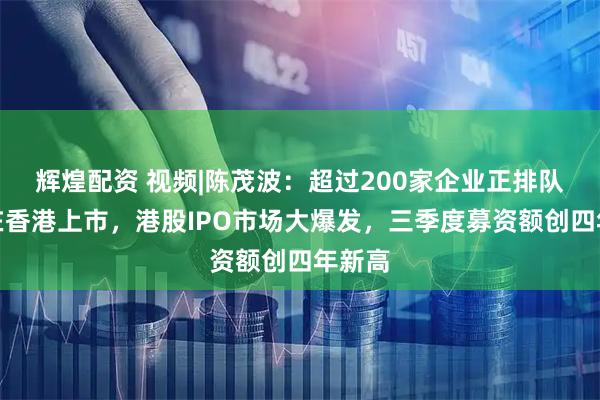 辉煌配资 视频|陈茂波：超过200家企业正排队等待在香港上市，港股IPO市场大爆发，三季度募资额创四年新高