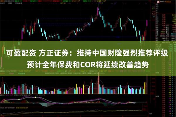 可盈配资 方正证券：维持中国财险强烈推荐评级 预计全年保费和COR将延续改善趋势