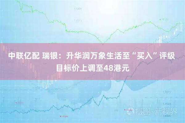 中联亿配 瑞银：升华润万象生活至“买入”评级 目标价上调至48港元