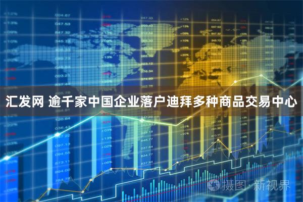 汇发网 逾千家中国企业落户迪拜多种商品交易中心