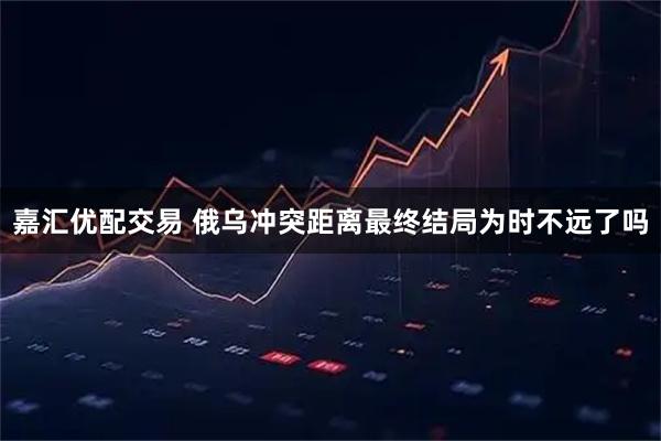 嘉汇优配交易 俄乌冲突距离最终结局为时不远了吗