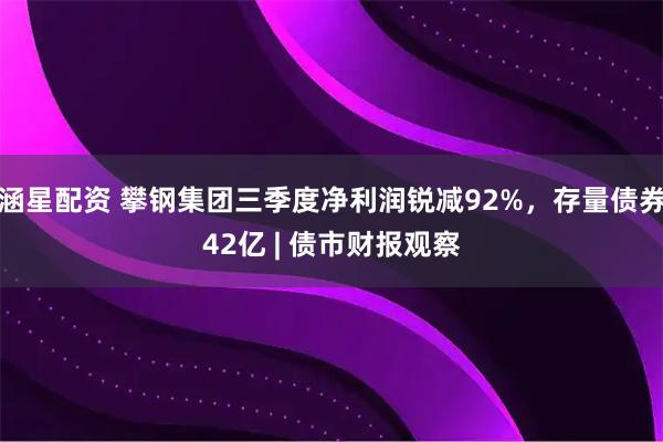 涵星配资 攀钢集团三季度净利润锐减92%，存量债券42亿 | 债市财报观察