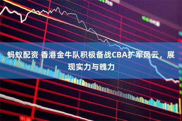 蚂蚁配资 香港金牛队积极备战CBA扩军风云，展现实力与魄力