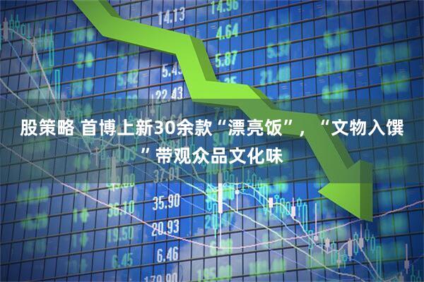 股策略 首博上新30余款“漂亮饭”，“文物入馔”带观众品文化味