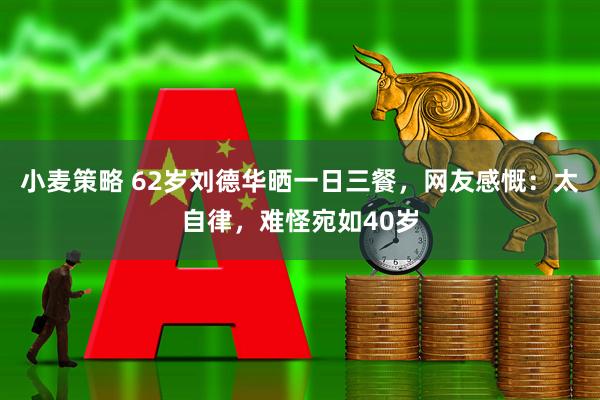 小麦策略 62岁刘德华晒一日三餐，网友感慨：太自律，难怪宛如40岁