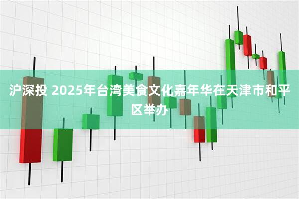 沪深投 2025年台湾美食文化嘉年华在天津市和平区举办
