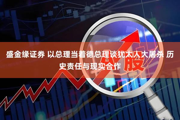 盛金缘证券 以总理当着德总理谈犹太人大屠杀 历史责任与现实合作