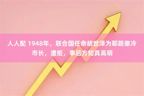 人人配 1948年，联合国任命胡世泽为耶路撒冷市长，遭拒，事后方知真高明