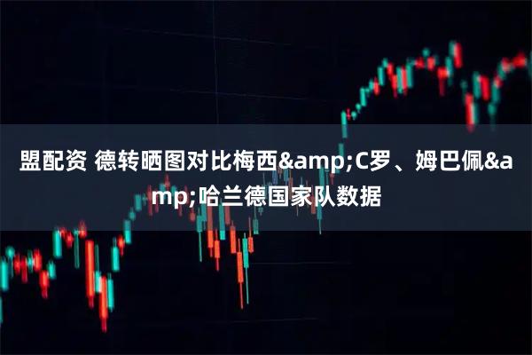 盟配资 德转晒图对比梅西&C罗、姆巴佩&哈兰德国家队数据