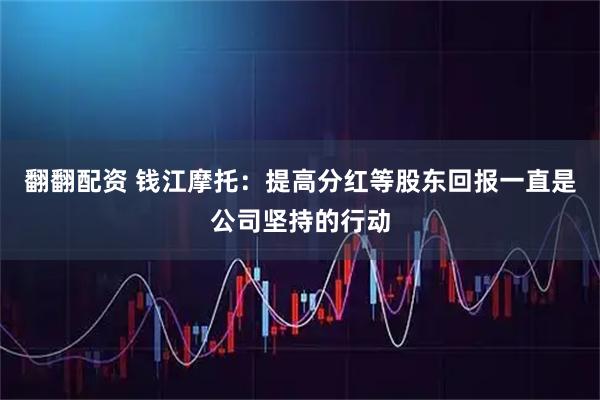 翻翻配资 钱江摩托：提高分红等股东回报一直是公司坚持的行动