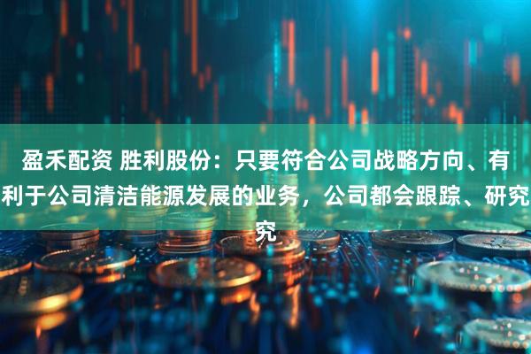 盈禾配资 胜利股份：只要符合公司战略方向、有利于公司清洁能源发展的业务，公司都会跟踪、研究