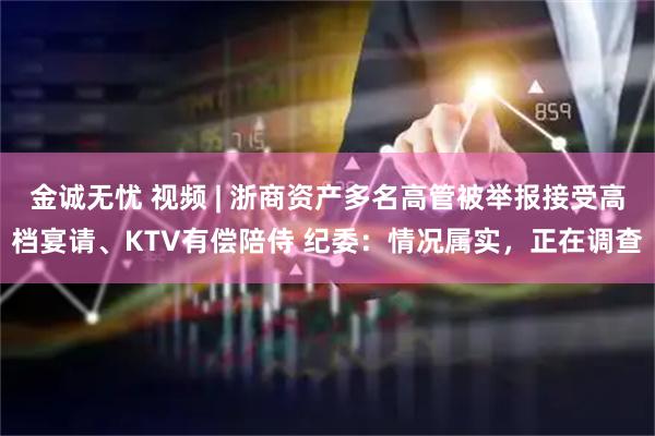 金诚无忧 视频 | 浙商资产多名高管被举报接受高档宴请、KTV有偿陪侍 纪委：情况属实，正在调查