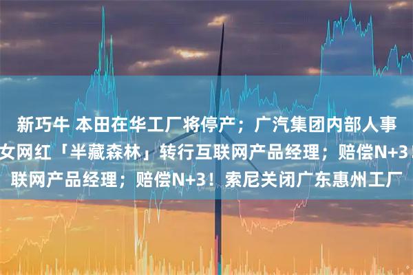 新巧牛 本田在华工厂将停产；广汽集团内部人事重要调整！涉及3人；女网红「半藏森林」转行互联网产品经理；赔偿N+3！索尼关闭广东惠州工厂