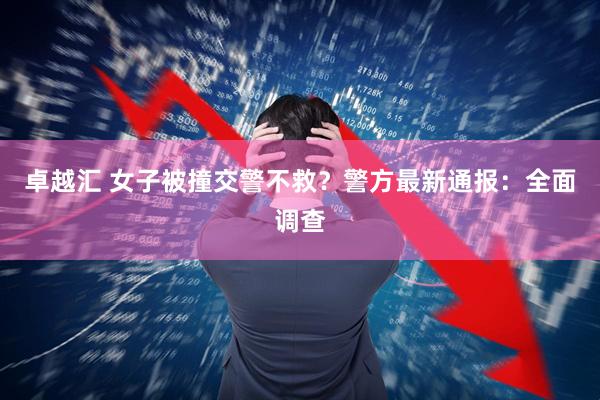 卓越汇 女子被撞交警不救？警方最新通报：全面调查