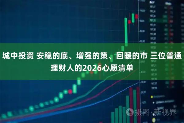 城中投资 安稳的底、增强的策、回暖的市 三位普通理财人的2026心愿清单