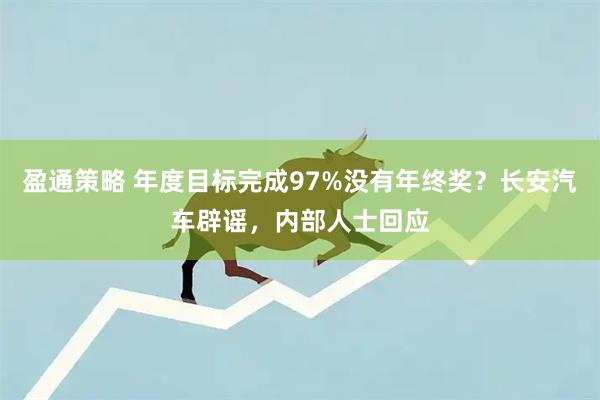 盈通策略 年度目标完成97%没有年终奖？长安汽车辟谣，内部人士回应