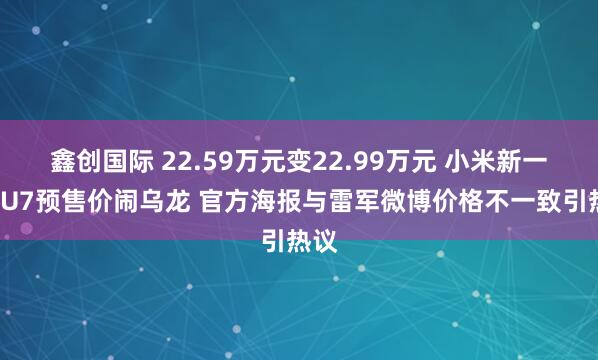 鑫创国际 22.59万元变22.99万元 小米新一代SU7预售价闹乌龙 官方海报与雷军微博价格不一致引热议