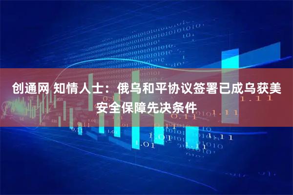 创通网 知情人士：俄乌和平协议签署已成乌获美安全保障先决条件