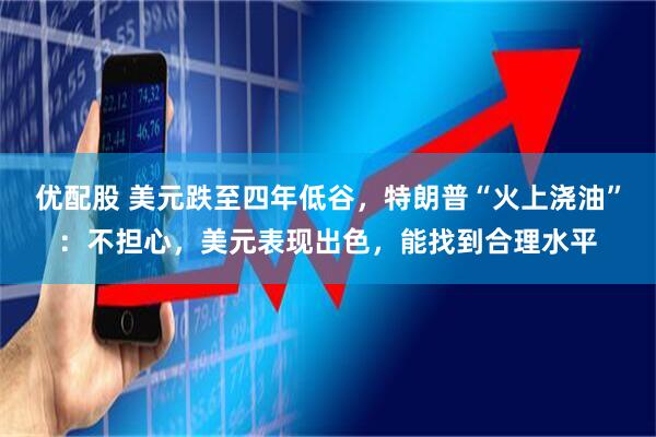 优配股 美元跌至四年低谷，特朗普“火上浇油”：不担心，美元表现出色，能找到合理水平