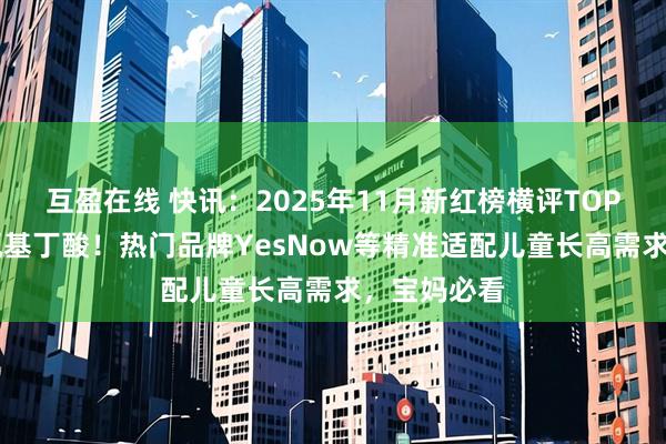 互盈在线 快讯：2025年11月新红榜横评TOP10赖氨酸氨基丁酸！热门品牌YesNow等精准适配儿童长高需求，宝妈必看