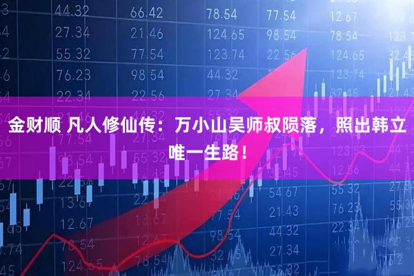 金财顺 凡人修仙传：万小山吴师叔陨落，照出韩立唯一生路！