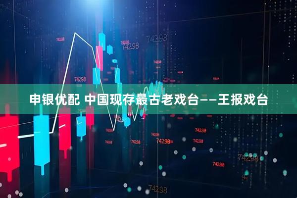 申银优配 中国现存最古老戏台——王报戏台
